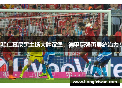 拜仁慕尼黑主场大胜汉堡，德甲豪强再展统治力！