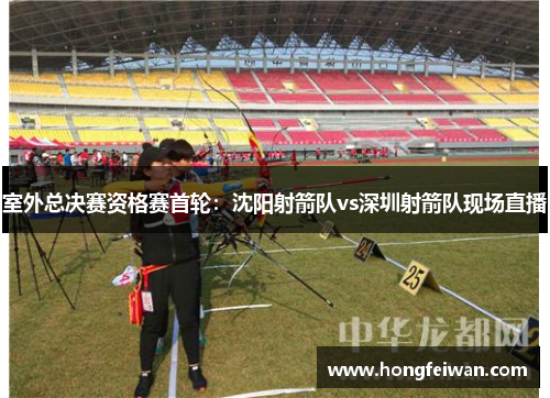 室外总决赛资格赛首轮：沈阳射箭队vs深圳射箭队现场直播