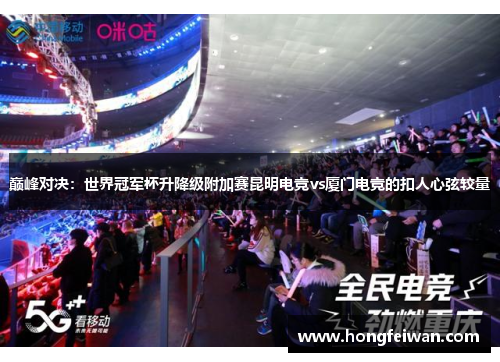 巅峰对决：世界冠军杯升降级附加赛昆明电竞vs厦门电竞的扣人心弦较量