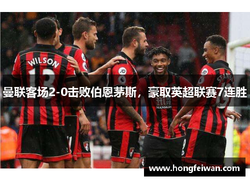 曼联客场2-0击败伯恩茅斯，豪取英超联赛7连胜