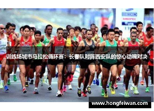 训练场城市马拉松循环赛：长春队对阵西安队的惊心动魄对决