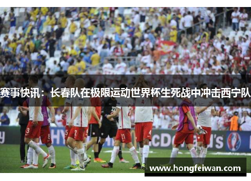 赛事快讯：长春队在极限运动世界杯生死战中冲击西宁队
