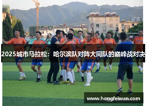 2025城市马拉松：哈尔滨队对阵大同队的巅峰战对决