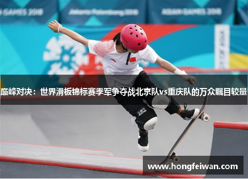 巅峰对决：世界滑板锦标赛季军争夺战北京队vs重庆队的万众瞩目较量
